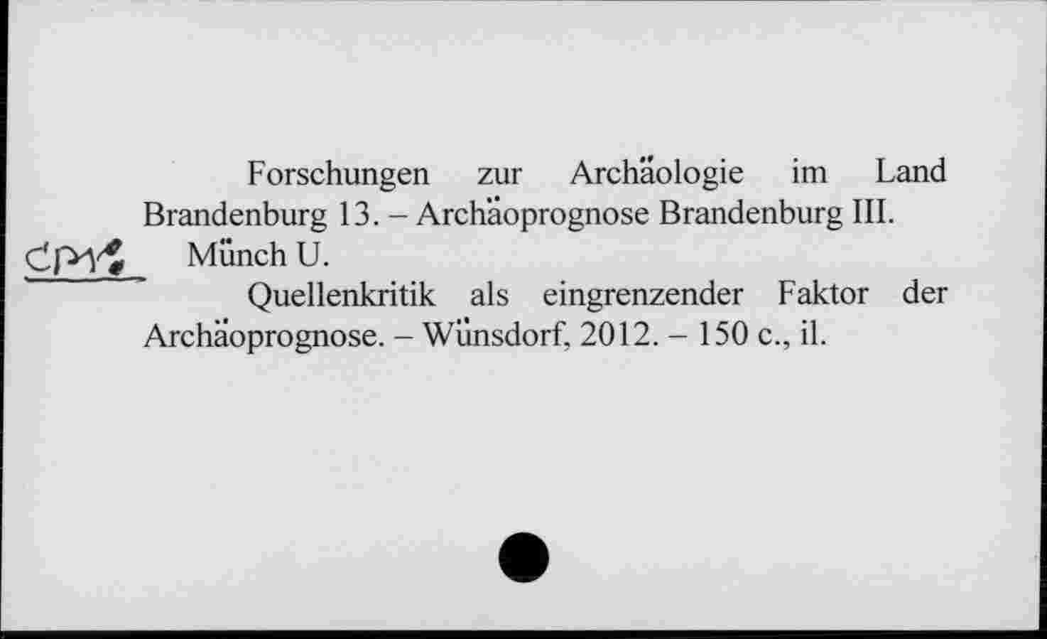 ﻿Forschungen zur Archäologie im Land
Brandenburg 13. - Archaoprognose Brandenburg III.
Münch U.
Quellenkritik als eingrenzender Faktor der Archaoprognose. - Wünsdorf, 2012. - 150 c., il.